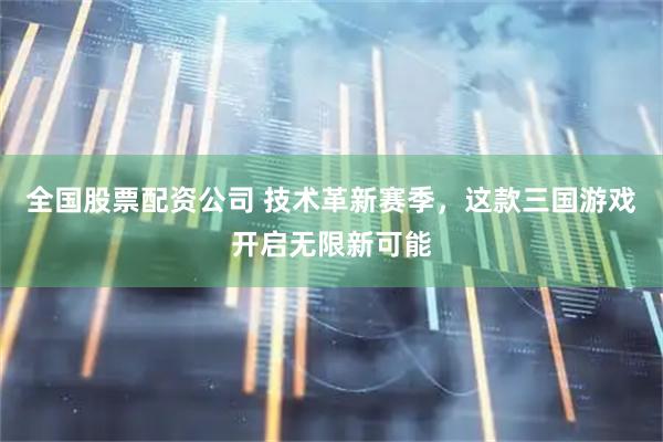 全国股票配资公司 技术革新赛季,这款三国游戏开启无限新可能