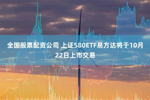 全国股票配资公司 上证580ETF易方达将于10月22日上市交易