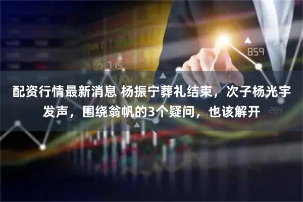 配资行情最新消息 杨振宁葬礼结束，次子杨光宇发声，围绕翁帆的3个疑问，也该解开
