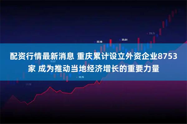 配资行情最新消息 重庆累计设立外资企业8753家 成为推动当地经济增长的重要力量