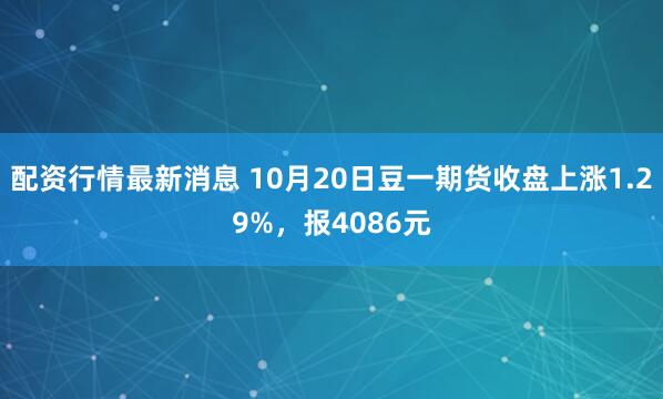 配资行情最新消息 10月20日豆一期货收盘上涨1.29%,报4086元