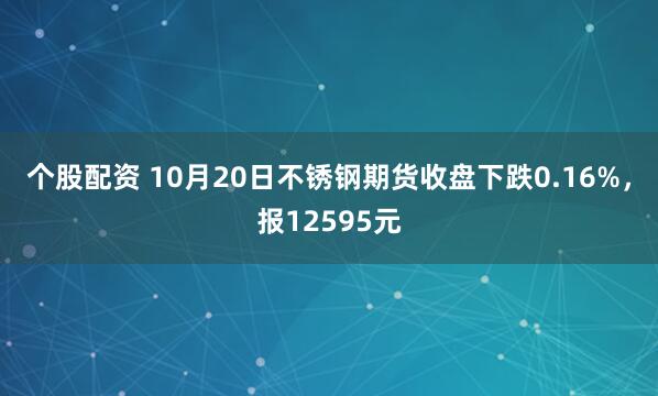 个股配资 10月20日不锈钢期货收盘下跌0.16%,报12595元