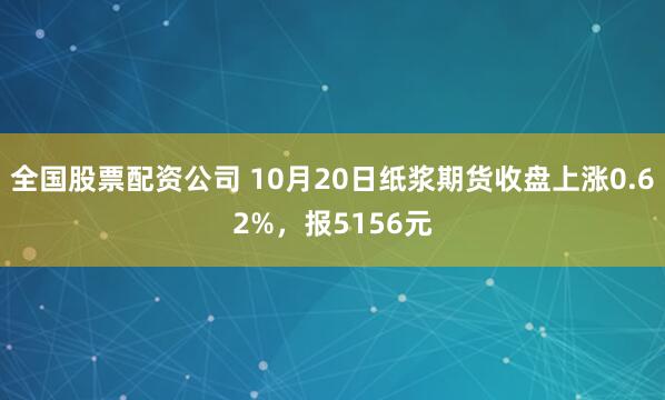 全国股票配资公司 10月20日纸浆期货收盘上涨0.62%,报5156元