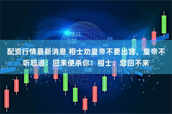 配资行情最新消息 相士劝皇帝不要出宫,皇帝不听怒道:回来便杀你!相士:您回不来