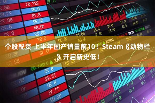 个股配资 上半年国产销量前10！Steam《动物栏》开启新史低！