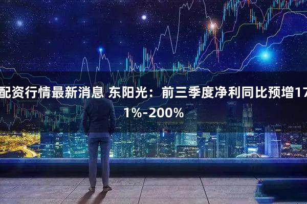 配资行情最新消息 东阳光：前三季度净利同比预增171%-200%