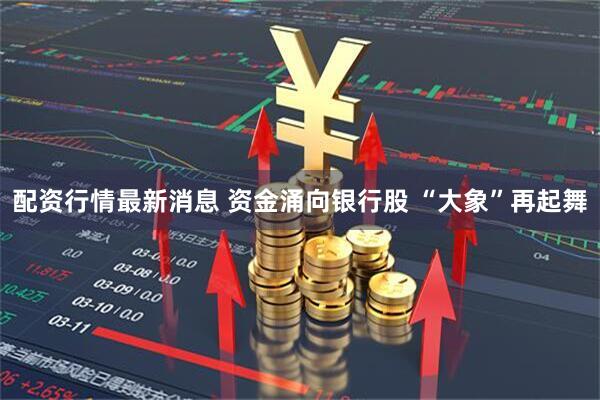配资行情最新消息 资金涌向银行股 “大象”再起舞