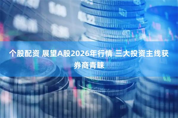 个股配资 展望A股2026年行情 三大投资主线获券商青睐