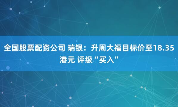 全国股票配资公司 瑞银:升周大福目标价至18.35港元 评级“买入”
