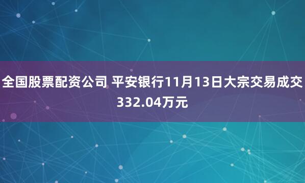 全国股票配资公司 平安银行11月13日大宗交易成交332.04万元