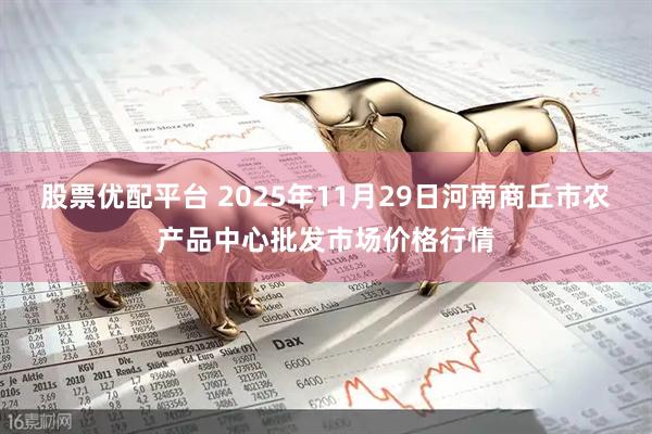 股票优配平台 2025年11月29日河南商丘市农产品中心批发市场价格行情