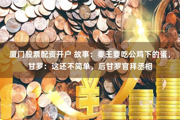 厦门股票配资开户 故事：秦王要吃公鸡下的蛋，甘罗：这还不简单，后甘罗官拜丞相