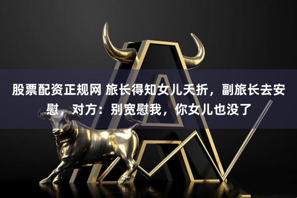 股票配资正规网 旅长得知女儿夭折，副旅长去安慰，对方：别宽慰我，你女儿也没了