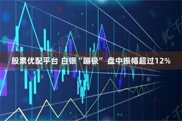 股票优配平台 白银“蹦极” 盘中振幅超过12%