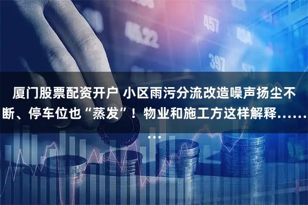 厦门股票配资开户 小区雨污分流改造噪声扬尘不断、停车位也“蒸发”！物业和施工方这样解释……