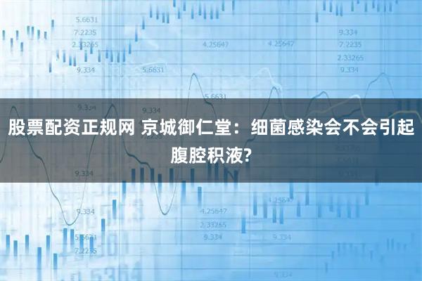 股票配资正规网 京城御仁堂：细菌感染会不会引起腹腔积液?