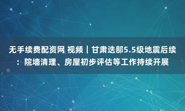 无手续费配资网 视频｜甘肃迭部5.5级地震后续：院墙清理、房屋初步评估等工作持续开展