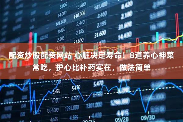 配资炒股配资网站 心脏决定寿命！8道养心神菜常吃，护心比补药实在，做法简单