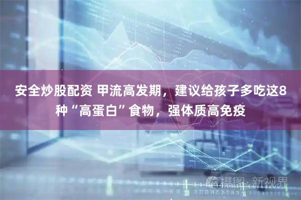 安全炒股配资 甲流高发期，建议给孩子多吃这8种“高蛋白”食物，强体质高免疫