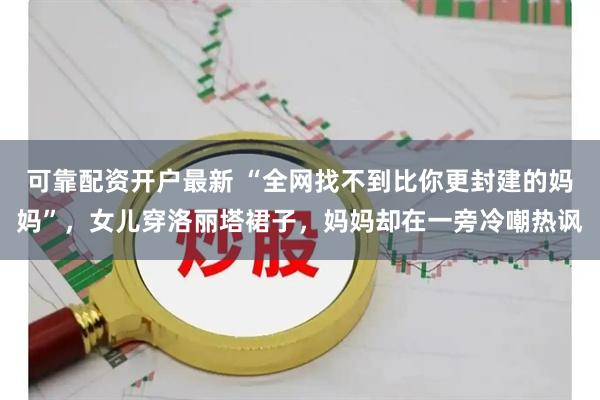 可靠配资开户最新 “全网找不到比你更封建的妈妈”，女儿穿洛丽塔裙子，妈妈却在一旁冷嘲热讽