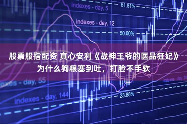 股票股指配资 真心安利《战神王爷的医品狂妃》为什么狗粮塞到吐，打脸不手软
