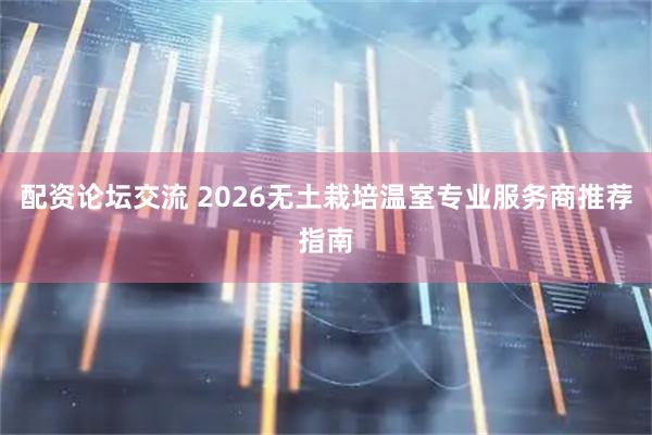 配资论坛交流 2026无土栽培温室专业服务商推荐指南