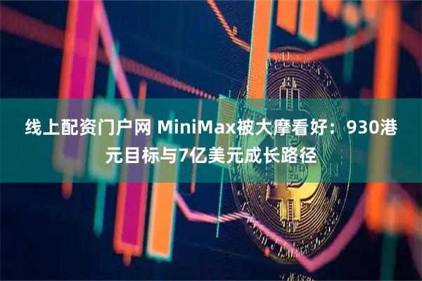 线上配资门户网 MiniMax被大摩看好：930港元目标与7亿美元成长路径
