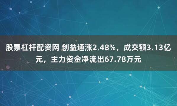 股票杠杆配资网 创益通涨2.48%，成交额3.13亿元，主力资金净流出67.78万元