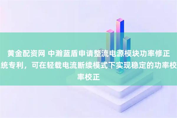 黄金配资网 中瀚蓝盾申请整流电源模块功率修正系统专利，可在轻载电流断续模式下实现稳定的功率校正