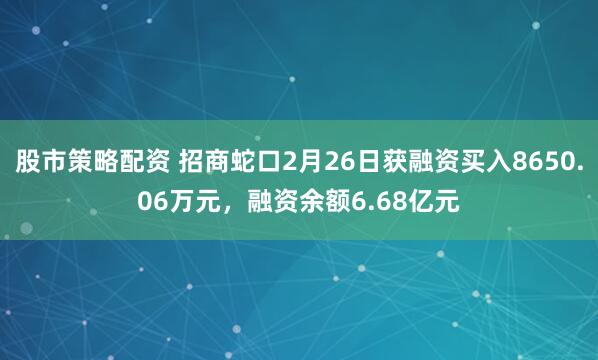 股市策略配资 招商蛇口2月26日获融资买入8650.06万元，融资余额6.68亿元