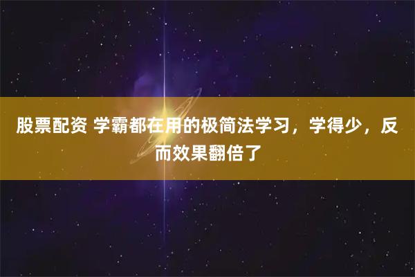 股票配资 学霸都在用的极简法学习，学得少，反而效果翻倍了