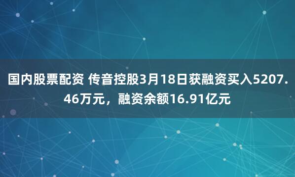 国内股票配资 传音控股3月18日获融资买入5207.46万元，融资余额16.91亿元