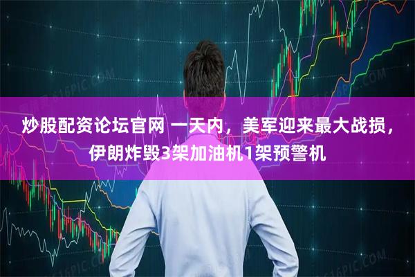 炒股配资论坛官网 一天内，美军迎来最大战损，伊朗炸毁3架加油机1架预警机