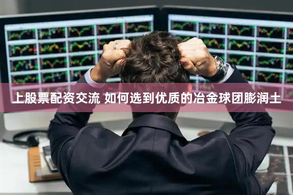 上股票配资交流 如何选到优质的冶金球团膨润土