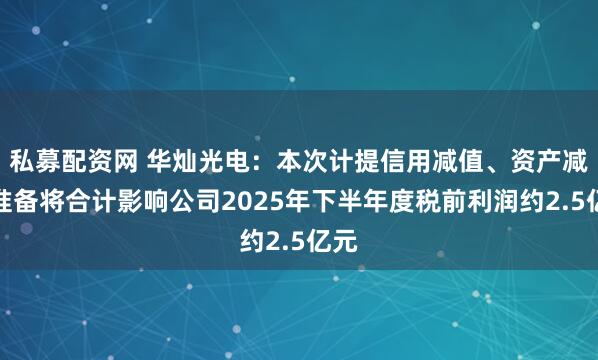 私募配资网 华灿光电:本次计提信用减值、资产减值准备将合计影响公司2025年下半年度税前利润约2.5亿元