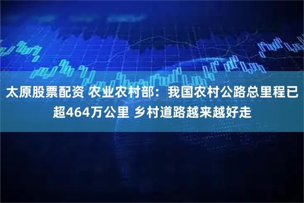 太原股票配资 农业农村部：我国农村公路总里程已超464万公里 乡村道路越来越好走