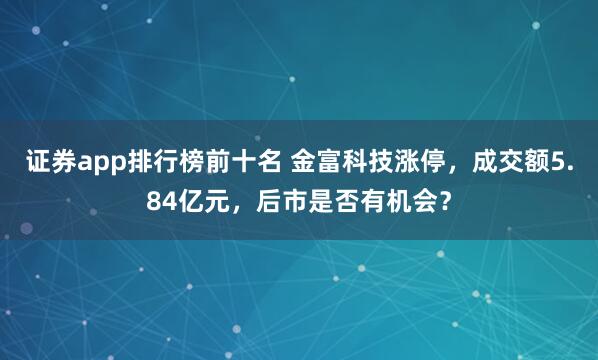 证券app排行榜前十名 金富科技涨停，成交额5.84亿元，后市是否有机会？