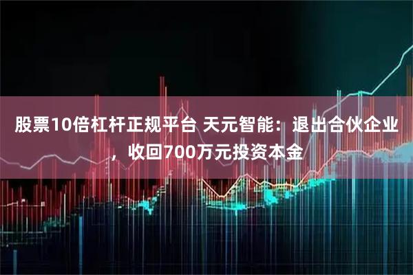 股票10倍杠杆正规平台 天元智能：退出合伙企业，收回700万元投资本金