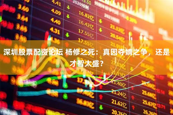 深圳股票配资论坛 杨修之死：真因夺嫡之争，还是才智太盛？