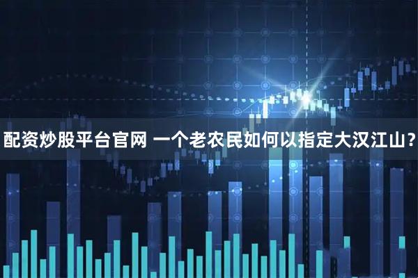 配资炒股平台官网 一个老农民如何以指定大汉江山？