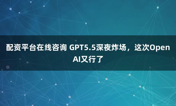 配资平台在线咨询 GPT5.5深夜炸场，这次OpenAI又行了