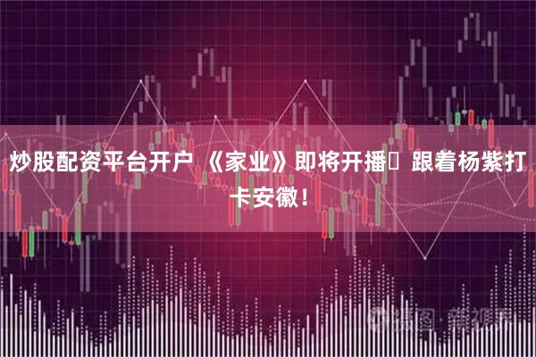 炒股配资平台开户 《家业》即将开播✨跟着杨紫打卡安徽！
