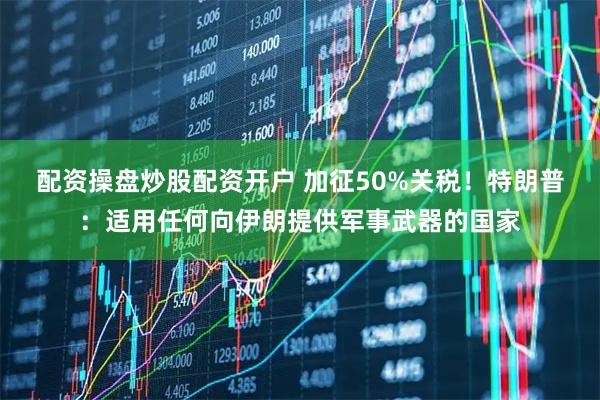 配资操盘炒股配资开户 加征50%关税！特朗普：适用任何向伊朗提供军事武器的国家