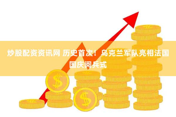 炒股配资资讯网 历史首次！乌克兰军队亮相法国国庆阅兵式