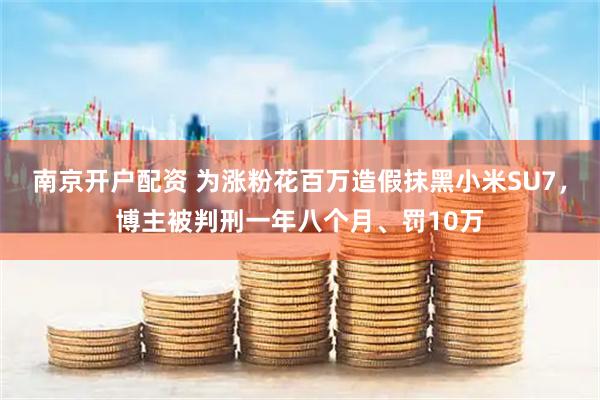 南京开户配资 为涨粉花百万造假抹黑小米SU7，博主被判刑一年八个月、罚10万