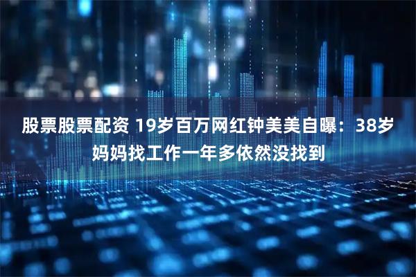 股票股票配资 19岁百万网红钟美美自曝：38岁妈妈找工作一年多依然没找到
