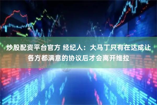 炒股配资平台官方 经纪人：大马丁只有在达成让各方都满意的协议后才会离开维拉