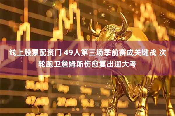 线上股票配资门 49人第三场季前赛成关键战 次轮跑卫詹姆斯伤愈复出迎大考