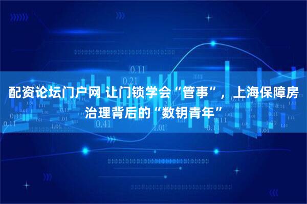 配资论坛门户网 让门锁学会“管事”，上海保障房治理背后的“数钥青年”